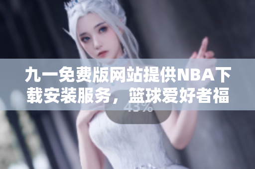 九一免費(fèi)版網(wǎng)站提供NBA下載安裝服務(wù)，籃球愛好者福音！
