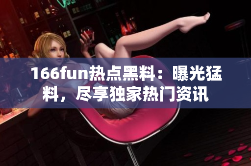 166fun熱點(diǎn)黑料：曝光猛料，盡享獨(dú)家熱門資訊