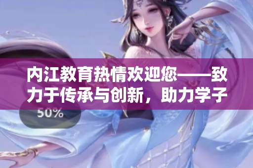 內(nèi)江教育熱情歡迎您——致力于傳承與創(chuàng)新，助力學子成長