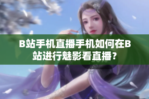B站手機直播手機如何在B站進行魅影看直播？