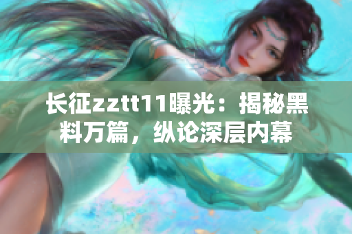 長征zztt11曝光：揭秘黑料萬篇，縱論深層內(nèi)幕