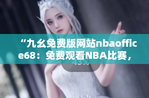 “九幺免費(fèi)版網(wǎng)站nbaoffice68：免費(fèi)觀看NBA比賽，體育愛好者的首選平臺！”