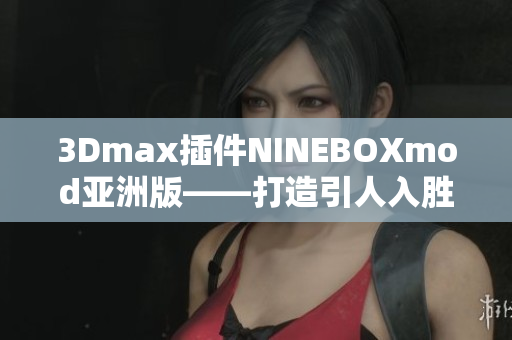 3Dmax插件NINEBOXmod亞洲版——打造引人入勝的創(chuàng)意設(shè)計(jì)