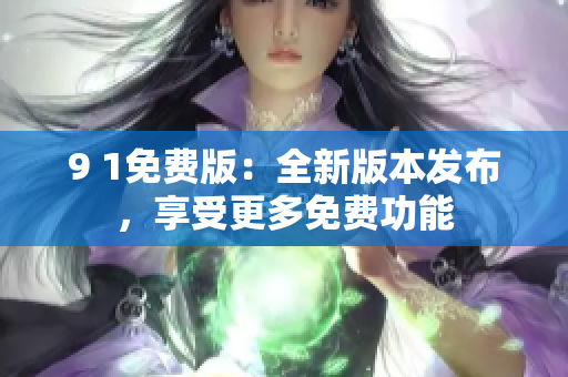 9 1免費(fèi)版：全新版本發(fā)布，享受更多免費(fèi)功能