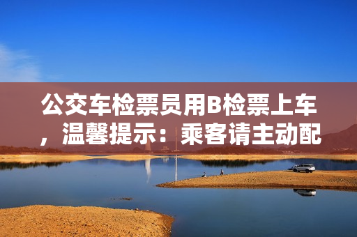 公交車檢票員用B檢票上車，溫馨提示：乘客請主動配合