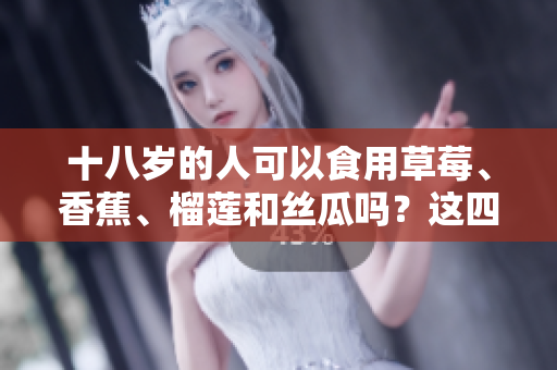 十八歲的人可以食用草莓、香蕉、榴蓮和絲瓜嗎？這四種水果是否適合青少年消費(fèi)？