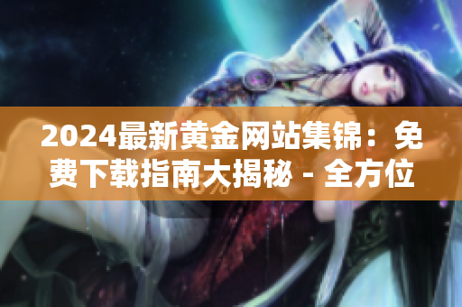 2024最新黃金網(wǎng)站集錦：免費下載指南大揭秘 - 全方位介紹與推薦