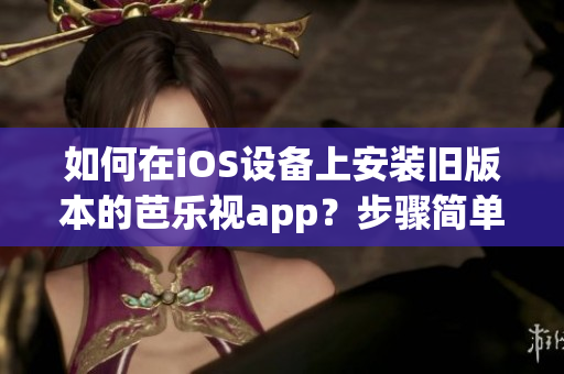 如何在iOS設(shè)備上安裝舊版本的芭樂視app？步驟簡單，操作便捷！