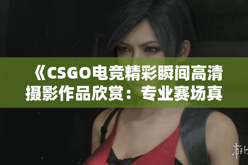 《CSGO電競精彩瞬間高清攝影作品欣賞：專業(yè)賽場真實記錄》