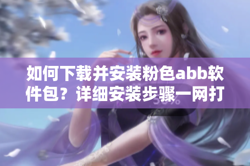 如何下載并安裝粉色abb軟件包？詳細安裝步驟一網(wǎng)打盡