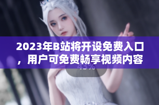 2023年B站將開設(shè)免費入口，用戶可免費暢享視頻內(nèi)容