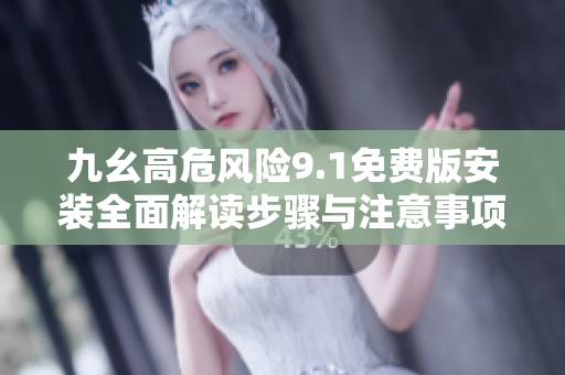 九幺高危風(fēng)險9.1免費版安裝全面解讀步驟與注意事項