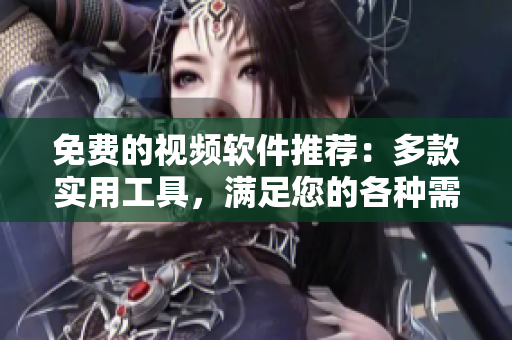 免費的視頻軟件推薦：多款實用工具，滿足您的各種需求