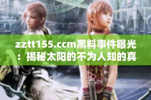 zztt155.ccm黑料事件曝光：揭秘太陽的不為人知的真相