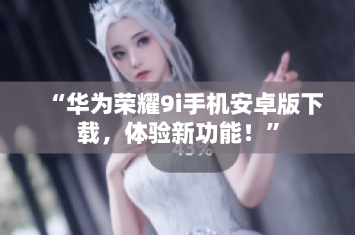 “華為榮耀9i手機(jī)安卓版下載，體驗(yàn)新功能！”