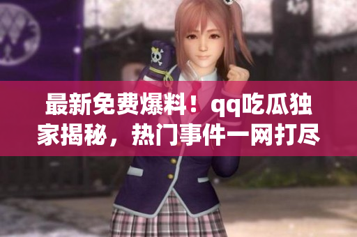 最新免費(fèi)爆料！qq吃瓜獨(dú)家揭秘，熱門事件一網(wǎng)打盡