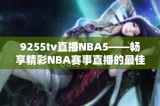 9255tv直播NBA5——暢享精彩NBA賽事直播的最佳選擇