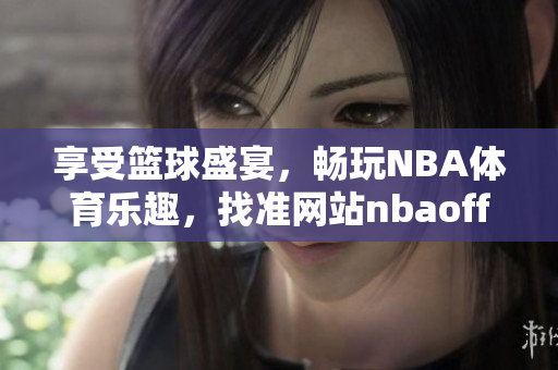享受籃球盛宴，暢玩NBA體育樂(lè)趣，找準(zhǔn)網(wǎng)站nbaoffice68，立即下載九幺免費(fèi)版！