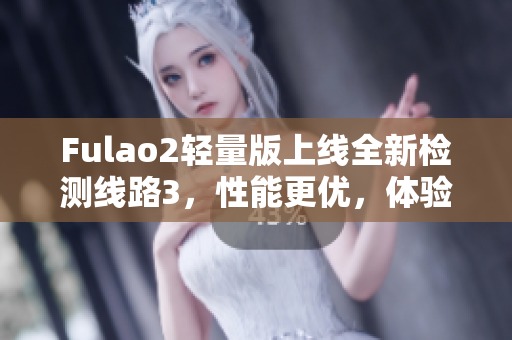 Fulao2輕量版上線全新檢測線路3，性能更優(yōu)，體驗(yàn)更佳
