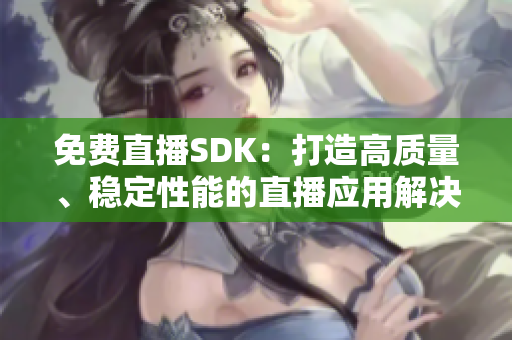 免費(fèi)直播SDK：打造高質(zhì)量、穩(wěn)定性能的直播應(yīng)用解決方案