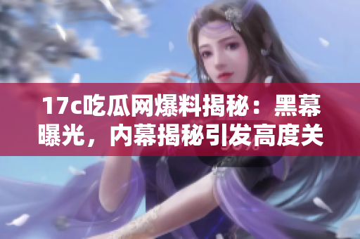 17c吃瓜網(wǎng)爆料揭秘：黑幕曝光，內(nèi)幕揭秘引發(fā)高度關(guān)注