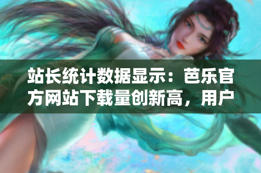 站長(zhǎng)統(tǒng)計(jì)數(shù)據(jù)顯示：芭樂(lè)官方網(wǎng)站下載量創(chuàng)新高，用戶熱情高漲