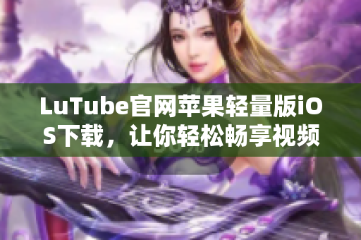 LuTube官網(wǎng)蘋果輕量版iOS下載，讓你輕松暢享視頻樂趣