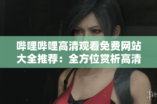 嗶哩嗶哩高清觀看免費(fèi)網(wǎng)站大全推薦：全方位賞析高清精彩內(nèi)容