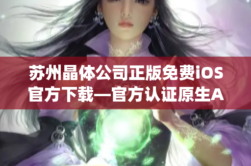蘇州晶體公司正版免費(fèi)iOS官方下載—官方認(rèn)證原生App，全新體驗(yàn)享受科技魅力
