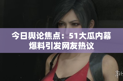 今日輿論焦點(diǎn)：51大瓜內(nèi)幕爆料引發(fā)網(wǎng)友熱議