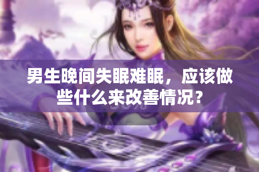 男生晚間失眠難眠，應(yīng)該做些什么來(lái)改善情況？