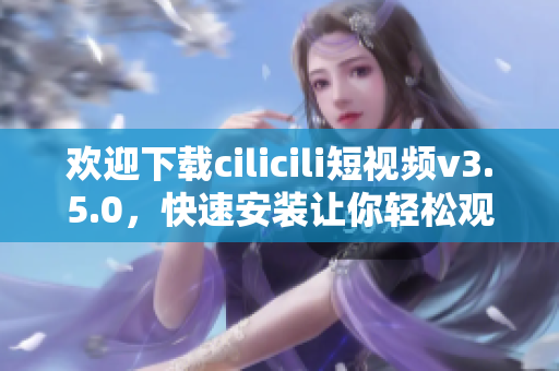 歡迎下載cilicili短視頻v3.5.0，快速安裝讓你輕松觀看最新熱門視頻
