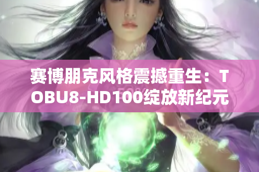 賽博朋克風(fēng)格震撼重生：TOBU8-HD100綻放新紀(jì)元