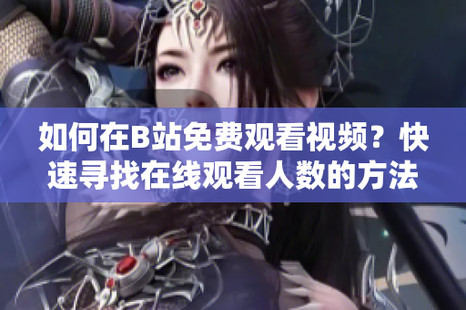 如何在B站免費(fèi)觀看視頻？快速尋找在線觀看人數(shù)的方法
