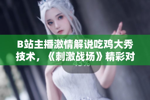 B站主播激情解說(shuō)吃雞大秀技術(shù)，《刺激戰(zhàn)場(chǎng)》精彩對(duì)決視頻分享