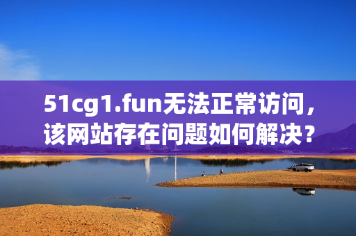 51cg1.fun無法正常訪問，該網(wǎng)站存在問題如何解決？