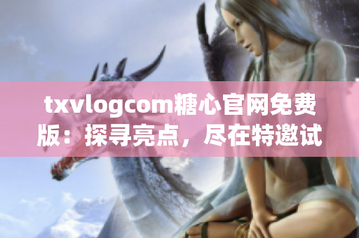 txvlogcom糖心官網(wǎng)免費(fèi)版：探尋亮點(diǎn)，盡在特邀試用版!