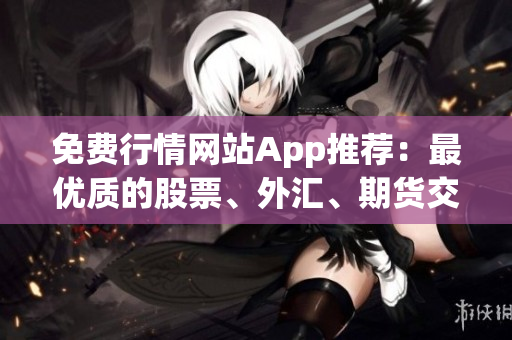 免費(fèi)行情網(wǎng)站App推薦：最優(yōu)質(zhì)的股票、外匯、期貨交易數(shù)據(jù)一應(yīng)俱全
