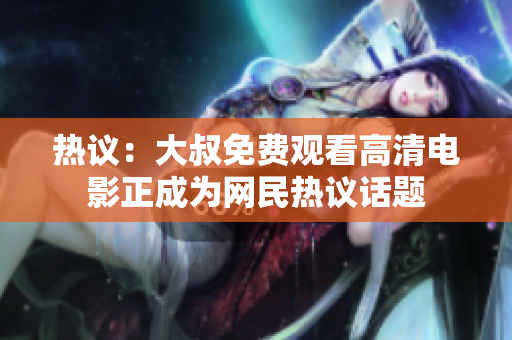 熱議：大叔免費觀看高清電影正成為網(wǎng)民熱議話題