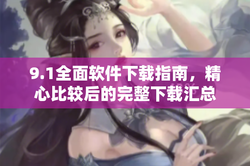 9.1全面軟件下載指南，精心比較后的完整下載匯總