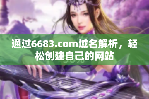 通過(guò)6683.com域名解析，輕松創(chuàng)建自己的網(wǎng)站
