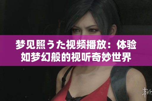 夢(mèng)見照うた視頻播放：體驗(yàn)如夢(mèng)幻般的視聽奇妙世界