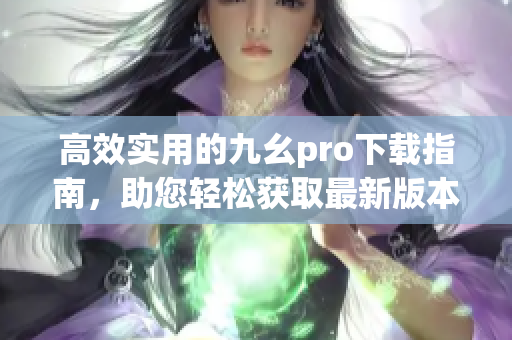 高效實(shí)用的九幺pro下載指南，助您輕松獲取最新版本！