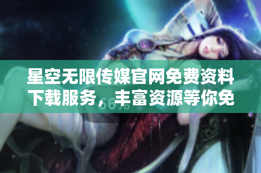 星空無限傳媒官網(wǎng)免費資料下載服務，豐富資源等你免費獲取