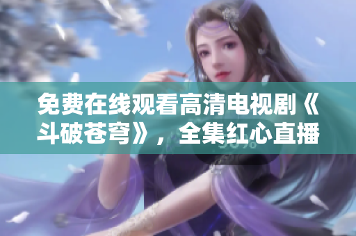 免費(fèi)在線觀看高清電視劇《斗破蒼穹》，全集紅心直播，無需下載，支持離線觀看