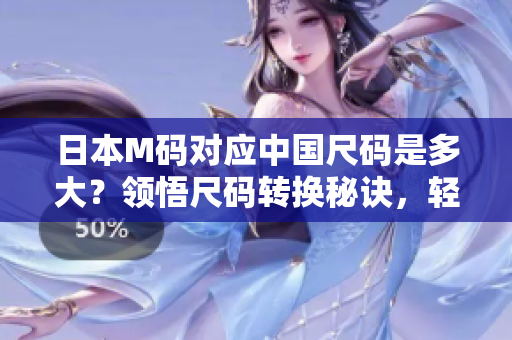 日本M碼對應(yīng)中國尺碼是多大？領(lǐng)悟尺碼轉(zhuǎn)換秘訣，輕松選購日本服飾！