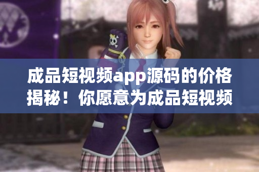 成品短視頻app源碼的價(jià)格揭秘！你愿意為成品短視頻app源碼付出多少？