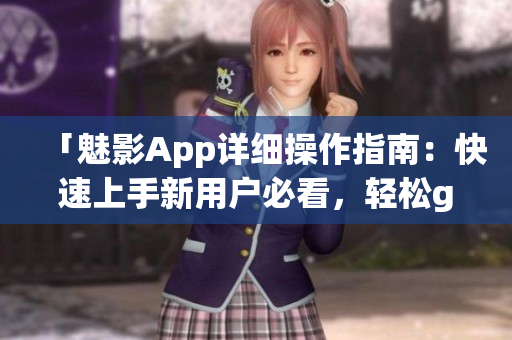 「魅影App詳細操作指南：快速上手新用戶必看，輕松get全面功能！」
