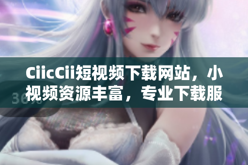 CiicCii短視頻下載網(wǎng)站，小視頻資源豐富，專業(yè)下載服務(wù)