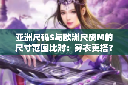 亞洲尺碼S與歐洲尺碼M的尺寸范圍比對：穿衣更搭？